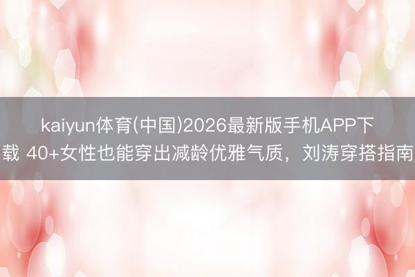kaiyun体育(中国)2026最新版手机APP下载 40+女性也能穿出减龄优雅气质,刘涛穿搭指南