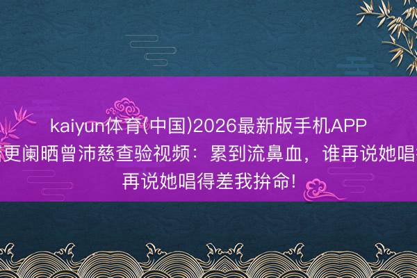 kaiyun体育(中国)2026最新版手机APP下载 徐梦洁更阑晒曾沛慈查验视频：累到流鼻血，谁再说她唱得差我拚命!