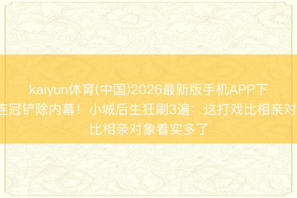 kaiyun体育(中国)2026最新版手机APP下载 阿嬷32连冠铲除内幕！小城后生狂刷3遍：这打戏比相亲对象着实多了