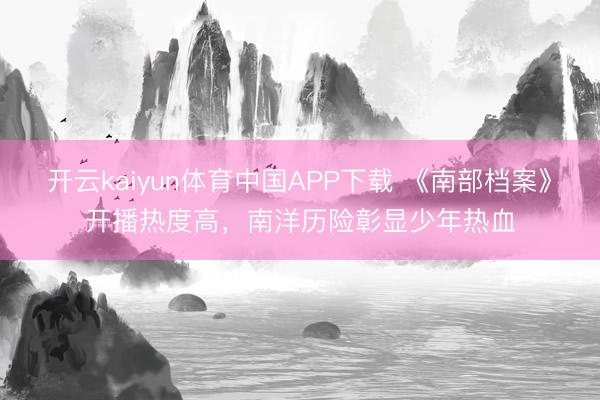开云kaiyun体育中国APP下载 《南部档案》开播热度高,南洋历险彰显少年热血