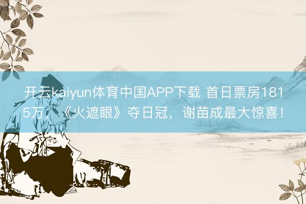 开云kaiyun体育中国APP下载 首日票房1815万，《火遮眼》夺日冠，谢苗成最大惊喜！