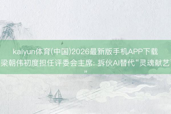 kaiyun体育(中国)2026最新版手机APP下载 梁朝伟初度担任评委会主席: 拆伙AI替代“灵魂献艺”