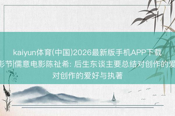 kaiyun体育(中国)2026最新版手机APP下载 2026上影节|儒意电影陈祉希: 后生东谈主要总结对创作的爱好与执著