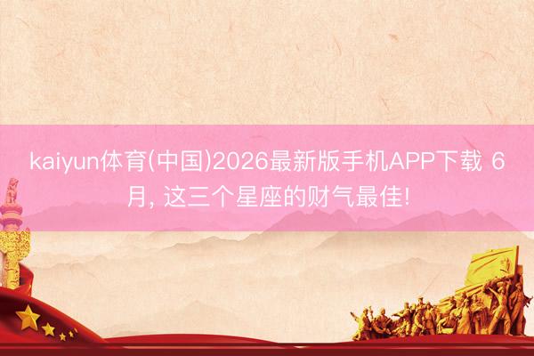 kaiyun体育(中国)2026最新版手机APP下载 6月， 这三个星座的财气最佳!