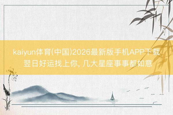 kaiyun体育(中国)2026最新版手机APP下载 翌日好运找上你， 几大星座事事都如意