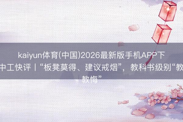 kaiyun体育(中国)2026最新版手机APP下载 中工快评丨“板凳莫得、建议戒烟”，教科书级别“教悔”