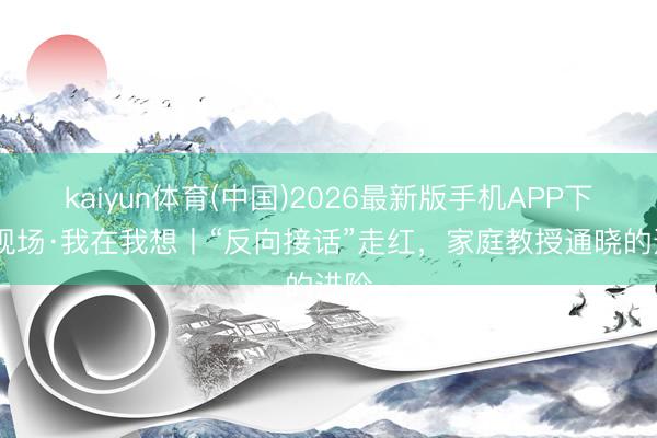kaiyun体育(中国)2026最新版手机APP下载 现场·我在我想丨“反向接话”走红，家庭教授通晓的进阶