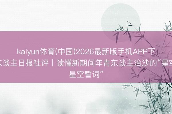 kaiyun体育(中国)2026最新版手机APP下载 工东谈主日报社评丨读懂新期间年青东谈主治沙的“星空誓词”