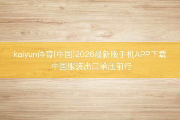 kaiyun体育(中国)2026最新版手机APP下载 中国服装出口承压前行