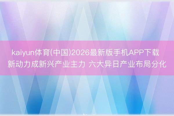 kaiyun体育(中国)2026最新版手机APP下载 新动力成新兴产业主力 六大异日产业布局分化