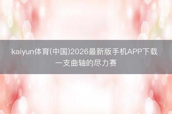 kaiyun体育(中国)2026最新版手机APP下载 一支曲轴的尽力赛