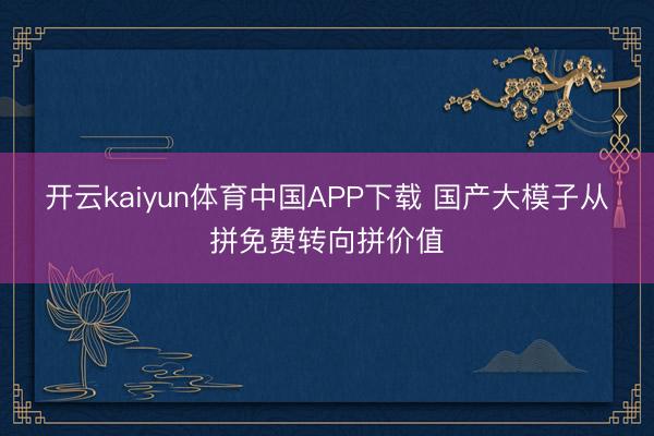 开云kaiyun体育中国APP下载 国产大模子从拼免费转向拼价值