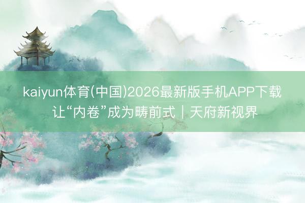 kaiyun体育(中国)2026最新版手机APP下载 让“内卷”成为畴前式｜天府新视界