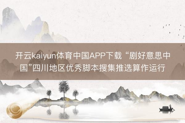 开云kaiyun体育中国APP下载 “剧好意思中国”四川地区优秀脚本搜集推选算作运行