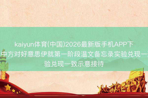 kaiyun体育(中国)2026最新版手机APP下载 酬酢部: 中方对好意思伊就第一阶段温文备忘录实验兑现一致示意接待