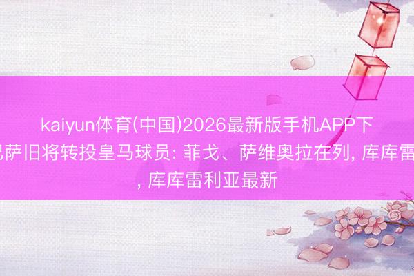 kaiyun体育(中国)2026最新版手机APP下载 盘货巴萨旧将转投皇马球员: 菲戈、萨维奥拉在列, 库库雷利亚最新