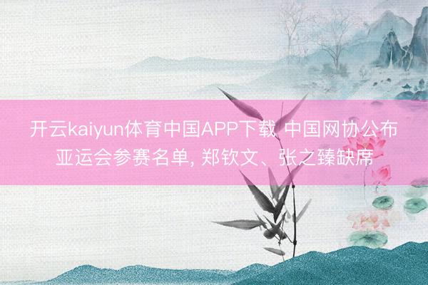 开云kaiyun体育中国APP下载 中国网协公布亚运会参赛名单， 郑钦文、张之臻缺席