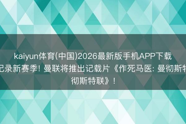 kaiyun体育(中国)2026最新版手机APP下载 全程记录新赛季! 曼联将推出记载片《作死马医: 曼彻斯特联》!