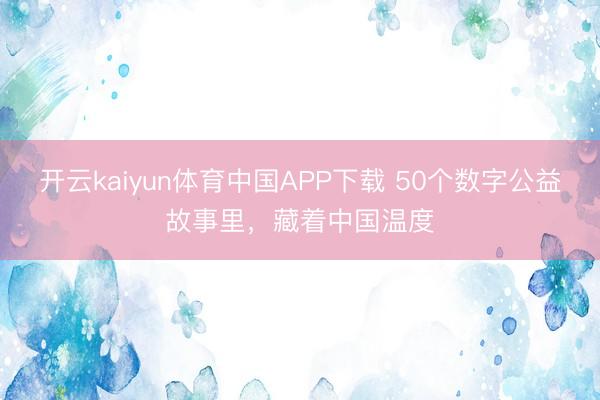 开云kaiyun体育中国APP下载 50个数字公益故事里，藏着中国温度