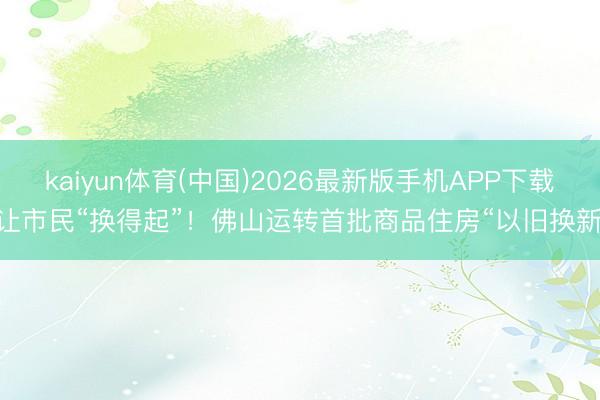 kaiyun体育(中国)2026最新版手机APP下载 让市民“换得起”!佛山运转首批商品住房“以旧换新”
