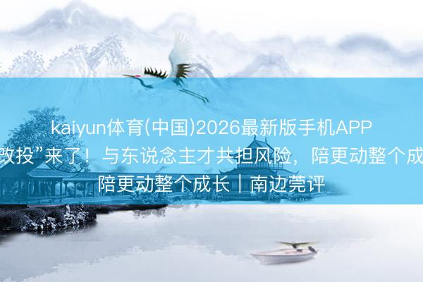 kaiyun体育(中国)2026最新版手机APP下载 东莞“补改投”来了!与东说念主才共担风险,陪更动整个成长|南边莞评