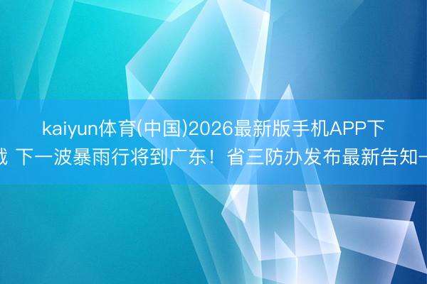 kaiyun体育(中国)2026最新版手机APP下载 下一波暴雨行将到广东!省三防办发布最新告知→