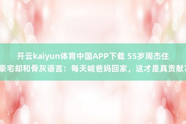 开云kaiyun体育中国APP下载 55岁周杰住豪宅却和骨灰语言：每天喊爸妈回家，这才是真贡献?