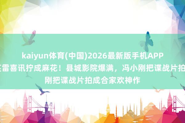 kaiyun体育(中国)2026最新版手机APP下载 胡歌一笑雷喜讯拧成麻花！县城影院爆满，冯小刚把谍战片拍成合家欢神作