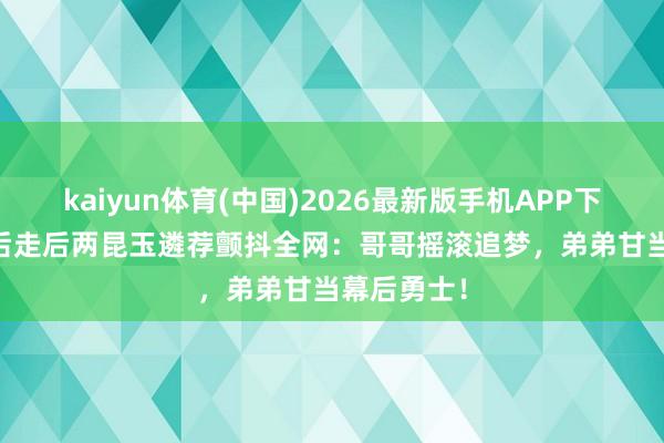 kaiyun体育(中国)2026最新版手机APP下载 TVB视后走后两昆玉遴荐颤抖全网：哥哥摇滚追梦，弟弟甘当幕后勇士！