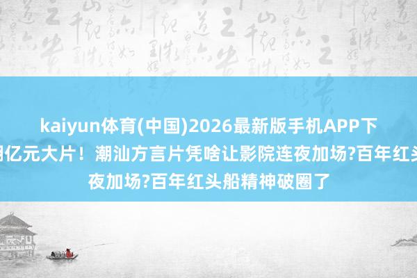 kaiyun体育(中国)2026最新版手机APP下载 1400万干翻亿元大片！潮汕方言片凭啥让影院连夜加场?百年红头船精神破圈了