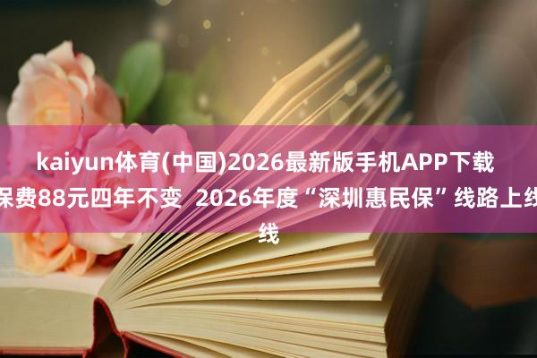 kaiyun体育(中国)2026最新版手机APP下载 保费88元四年不变  2026年度“深圳惠民保”线路上线