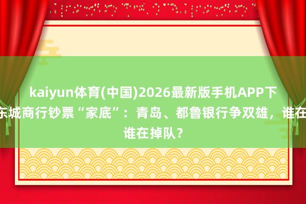 kaiyun体育(中国)2026最新版手机APP下载 山东城商行钞票“家底”：青岛、都鲁银行争双雄，谁在掉队？