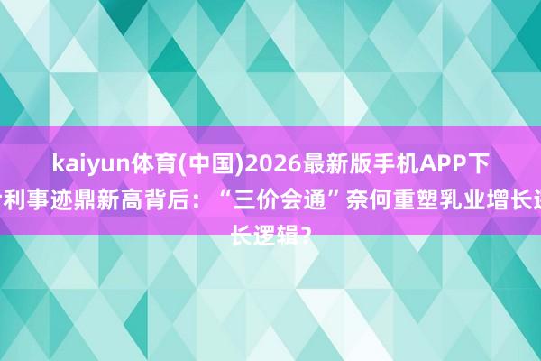 kaiyun体育(中国)2026最新版手机APP下载 伊利事迹鼎新高背后:“三价会通”奈何重塑乳业增长逻辑?