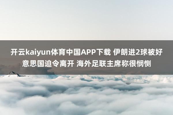 开云kaiyun体育中国APP下载 伊朗进2球被好意思国迫令离开 海外足联主席称很悯恻