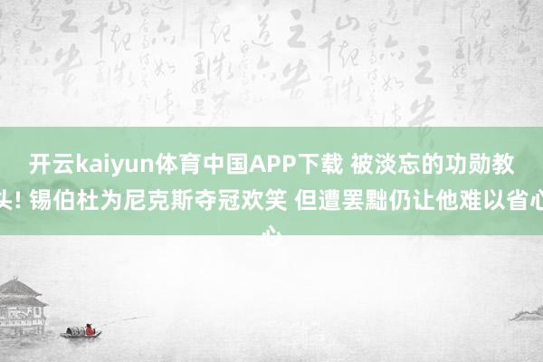 开云kaiyun体育中国APP下载 被淡忘的功勋教头! 锡伯杜为尼克斯夺冠欢笑 但遭罢黜仍让他难以省心