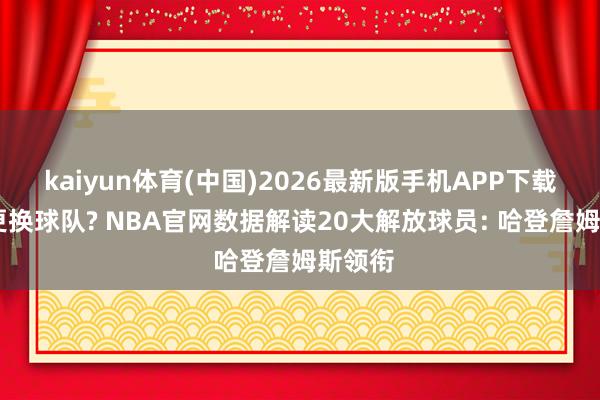 kaiyun体育(中国)2026最新版手机APP下载 谁会更换球队? NBA官网数据解读20大解放球员: 哈登詹姆斯领衔