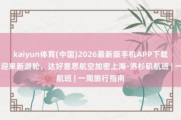kaiyun体育(中国)2026最新版手机APP下载 皇家加勒比迎来新游轮，达好意思航空加密上海-洛杉矶航班 | 一周旅行指南