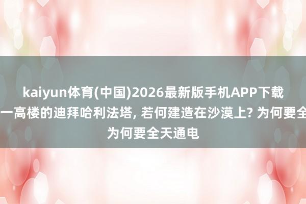 kaiyun体育(中国)2026最新版手机APP下载 各人第一高楼的迪拜哈利法塔, 若何建造在沙漠上? 为何要全天通电
