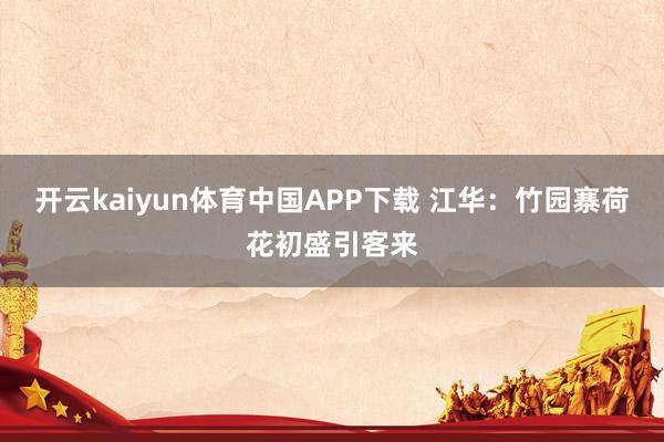 开云kaiyun体育中国APP下载 江华：竹园寨荷花初盛引客来