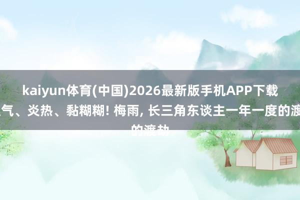 kaiyun体育(中国)2026最新版手机APP下载 湿气、炎热、黏糊糊! 梅雨， 长三角东谈主一年一度的渡劫