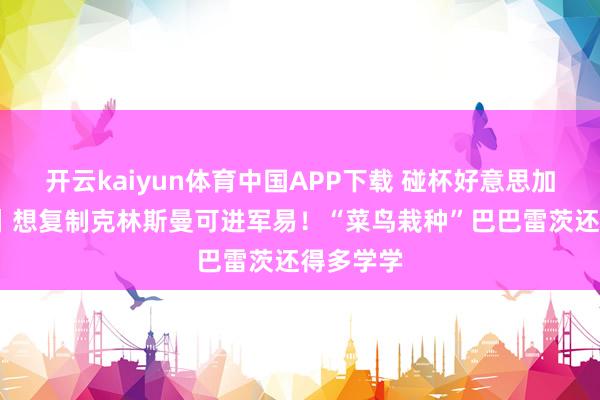 开云kaiyun体育中国APP下载 碰杯好意思加墨·聚焦丨想复制克林斯曼可进军易!“菜鸟栽种”巴巴雷茨还得多学学