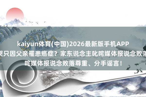 kaiyun体育(中国)2026最新版手机APP下载 梅西赛后哀哭只因父亲罹患癌症？家东说念主叱咤媒体报说念败落尊重、分手谣言！