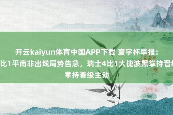 开云kaiyun体育中国APP下载 寰宇杯早报：捷克1比1平南非出线局势告急，瑞士4比1大捷波黑掌持晋级主动