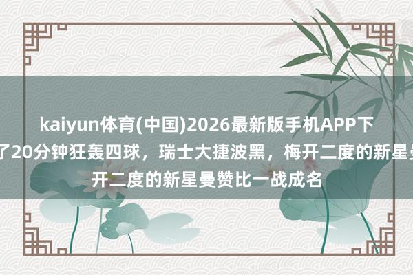 kaiyun体育(中国)2026最新版手机APP下载 天下杯｜临了20分钟狂轰四球，瑞士大捷波黑，梅开二度的新星曼赞比一战成名