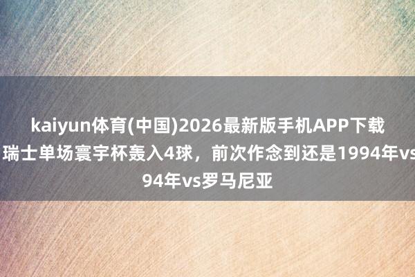 kaiyun体育(中国)2026最新版手机APP下载 久违了！瑞士单场寰宇杯轰入4球，前次作念到还是1994年vs罗马尼亚