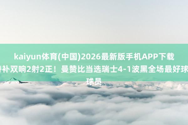 kaiyun体育(中国)2026最新版手机APP下载 替补双响2射2正！曼赞比当选瑞士4-1波黑全场最好球员