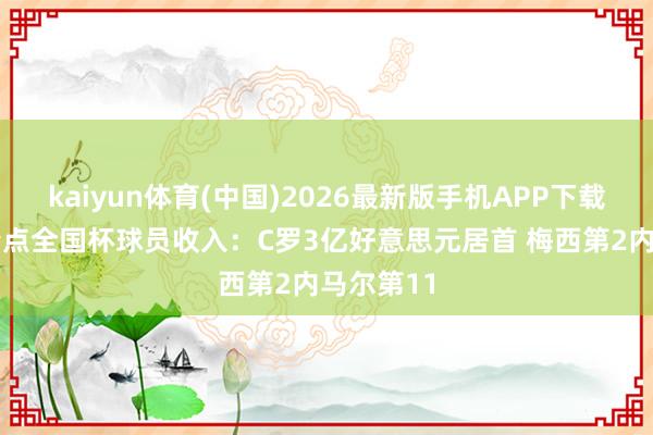 kaiyun体育(中国)2026最新版手机APP下载 福布斯清点全国杯球员收入:C罗3亿好意思元居首 梅西第2内马尔第11