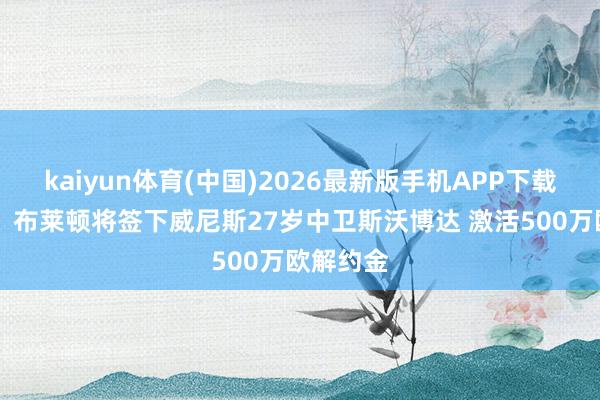 kaiyun体育(中国)2026最新版手机APP下载 德太空:布莱顿将签下威尼斯27岁中卫斯沃博达 激活500万欧解约金