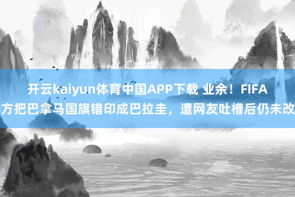 开云kaiyun体育中国APP下载 业余！FIFA官方把巴拿马国旗错印成巴拉圭，遭网友吐槽后仍未改正