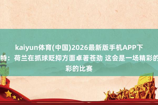 kaiyun体育(中国)2026最新版手机APP下载 波特:荷兰在抓球贬抑方面卓著苍劲 这会是一场精彩的比赛